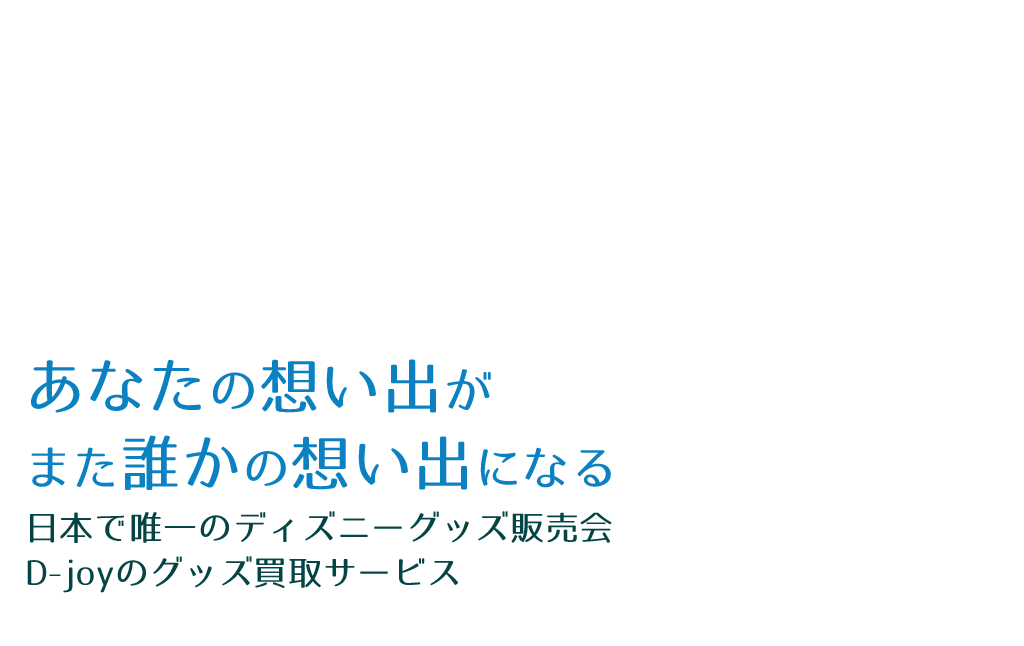 あなたの想い出がまた誰かの想い出になる日本で唯一のディズニーグッズ販売会D-joyのグッズ買取サービス