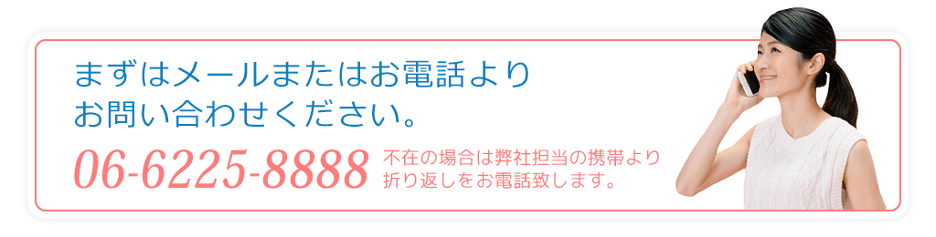 まずはメールまたはお電話よりお問い合わせください。06-6225-8888
