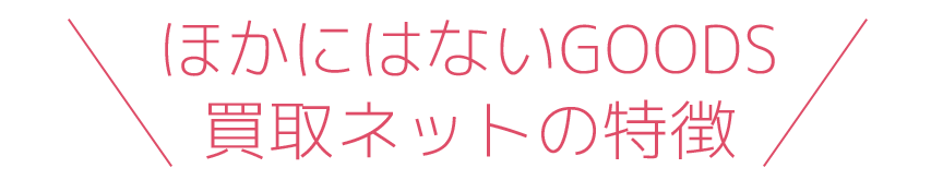 ほかにはないGOODS買取ネットの特徴