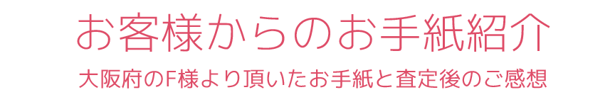 お客様からのお手紙紹介大阪府のF様より頂いたお手紙と査定後のご感想